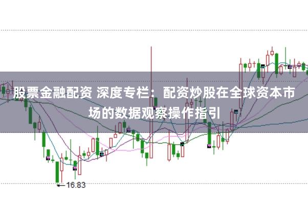 股票金融配资 深度专栏：配资炒股在全球资本市场的数据观察操作指引