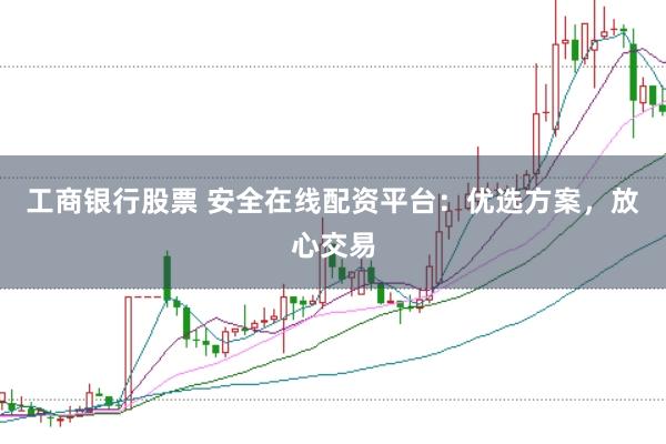 工商银行股票 安全在线配资平台：优选方案，放心交易
