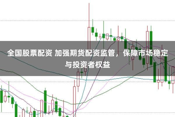 全国股票配资 加强期货配资监管，保障市场稳定与投资者权益