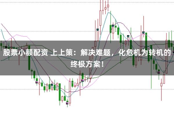 股票小额配资 上上策:解决难题,化危机为转机的终极方案!