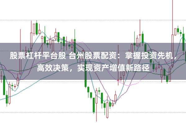 股票杠杆平台股 台州股票配资:掌握投资先机,高效决策,实现资产增值新路径