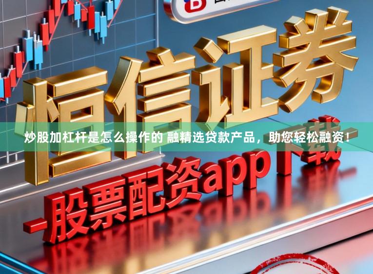 炒股加杠杆是怎么操作的 融精选贷款产品,助您轻松融资!