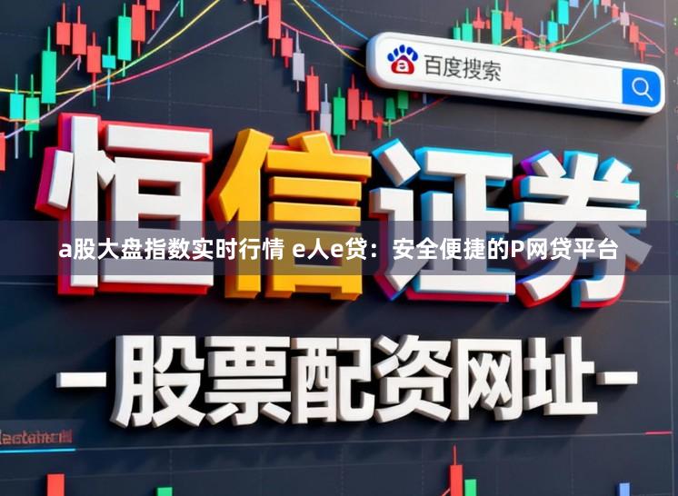 a股大盘指数实时行情 e人e贷:安全便捷的P网贷平台