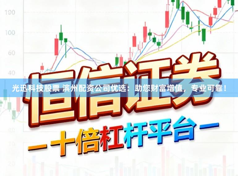 光迅科技股票 滨州配资公司优选:助您财富增值,专业可靠!