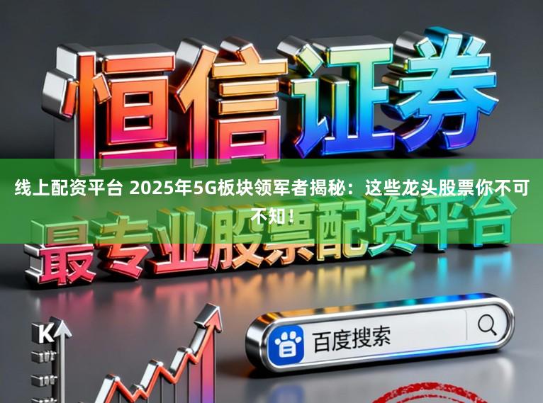 线上配资平台 2025年5G板块领军者揭秘:这些龙头股票你不可不知!
