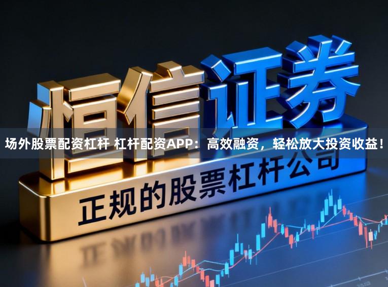 场外股票配资杠杆 杠杆配资APP：高效融资，轻松放大投资收益！