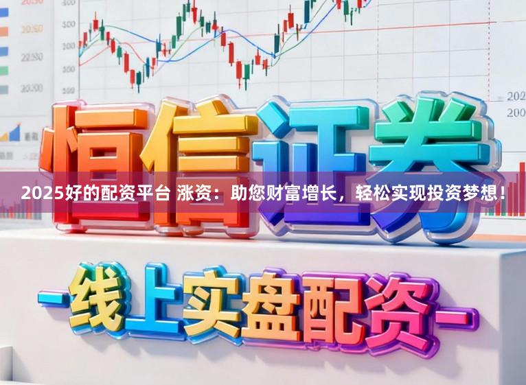 2025好的配资平台 涨资：助您财富增长，轻松实现投资梦想！