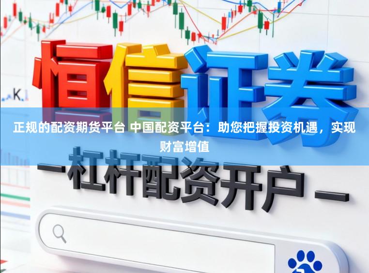 正规的配资期货平台 中国配资平台：助您把握投资机遇，实现财富增值