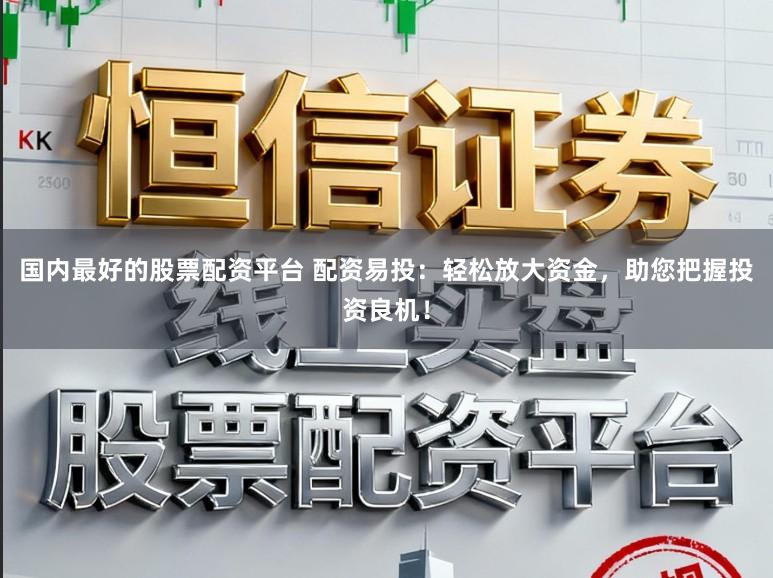 国内最好的股票配资平台 配资易投:轻松放大资金,助您把握投资良机!