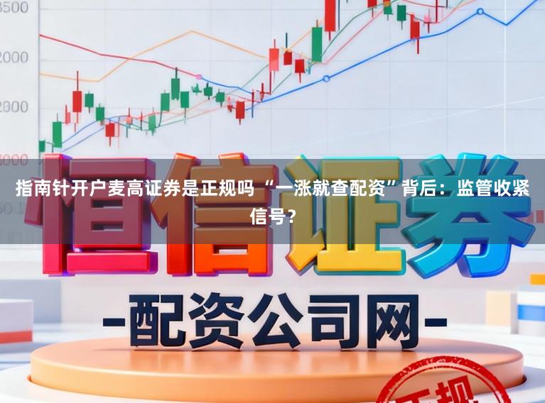 指南针开户麦高证券是正规吗 “一涨就查配资”背后：监管收紧信号？