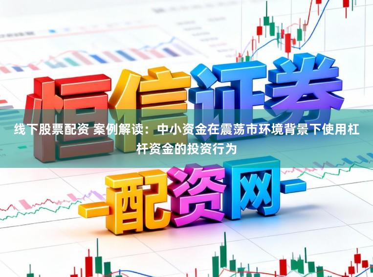 线下股票配资 案例解读：中小资金在震荡市环境背景下使用杠杆资金的投资行为