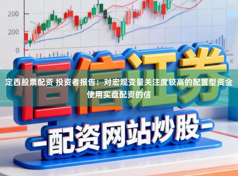 定西股票配资 投资者报告：对宏观变量关注度较高的配置型资金使用实盘配资的信