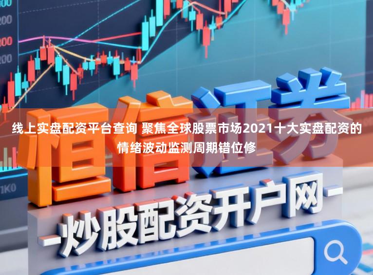 线上实盘配资平台查询 聚焦全球股票市场2021十大实盘配资的情绪波动监测周期错位修
