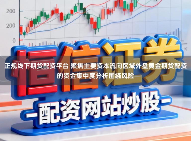正规线下期货配资平台 聚焦主要资本流向区域外盘黄金期货配资的资金集中度分析围绕风险