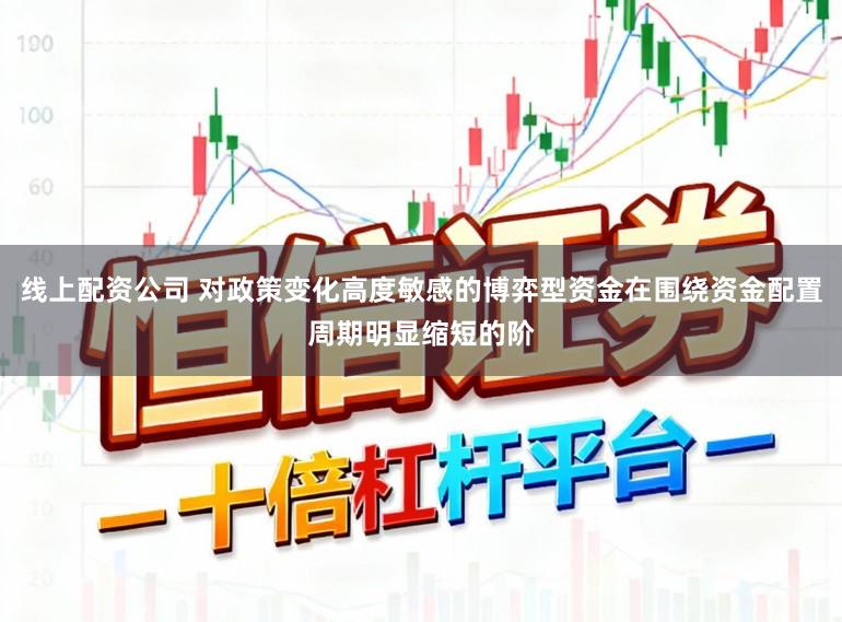 线上配资公司 对政策变化高度敏感的博弈型资金在围绕资金配置周期明显缩短的阶