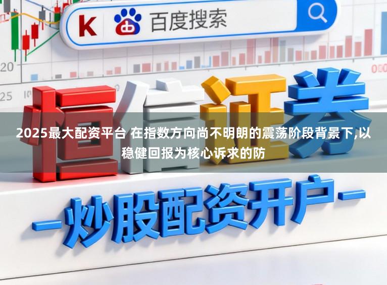 2025最大配资平台 在指数方向尚不明朗的震荡阶段背景下，以稳健回报为核心诉求的防