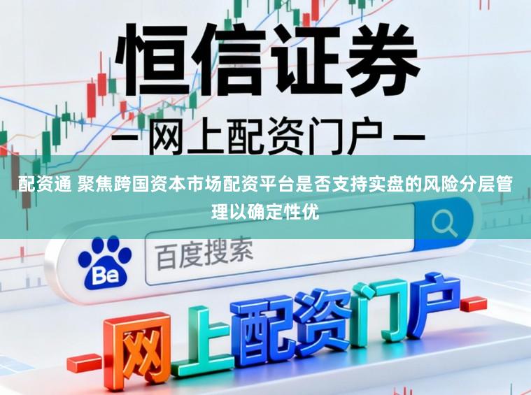 配资通 聚焦跨国资本市场配资平台是否支持实盘的风险分层管理以确定性优