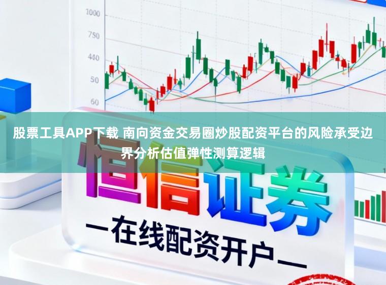 股票工具APP下载 南向资金交易圈炒股配资平台的风险承受边界分析估值弹性测算逻辑