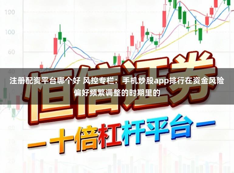 注册配资平台哪个好 风控专栏：手机炒股app排行在资金风险偏好频繁调整的时期里的