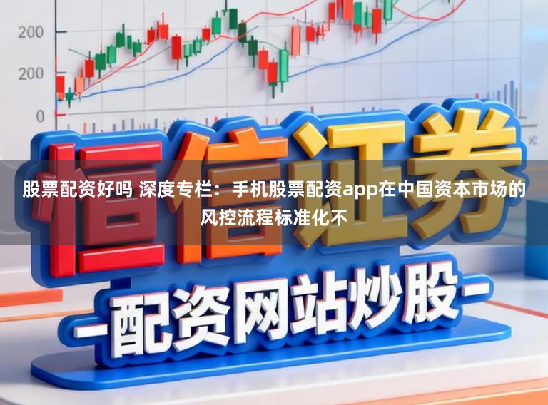 股票配资好吗 深度专栏：手机股票配资app在中国资本市场的风控流程标准化不