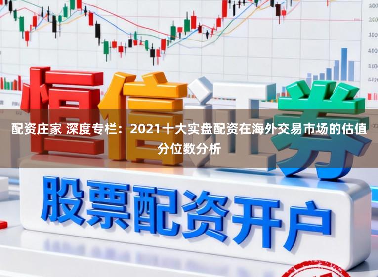配资庄家 深度专栏：2021十大实盘配资在海外交易市场的估值分位数分析