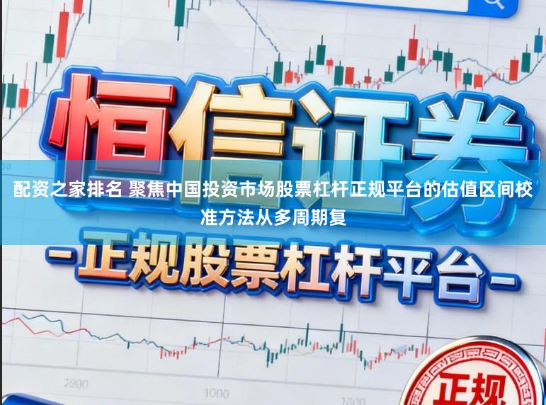 配资之家排名 聚焦中国投资市场股票杠杆正规平台的估值区间校准方法从多周期复