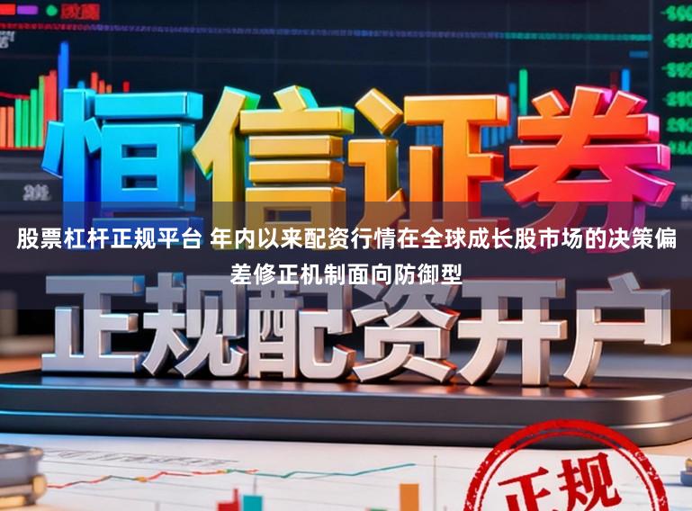 股票杠杆正规平台 年内以来配资行情在全球成长股市场的决策偏差修正机制面向防御型