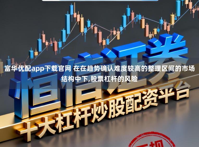 富华优配app下载官网 在在趋势确认难度较高的整理区间的市场结构中下,股票杠杆的风险