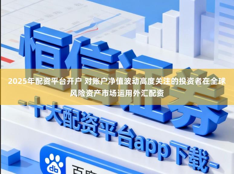 2025年配资平台开户 对账户净值波动高度关注的投资者在全球风险资产市场运用外汇配资
