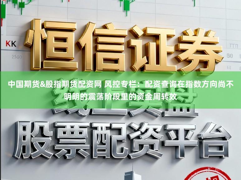 中国期货&股指期货配资网 风控专栏:配资查询在指数方向尚不明朗的震荡阶段里的资金周转效