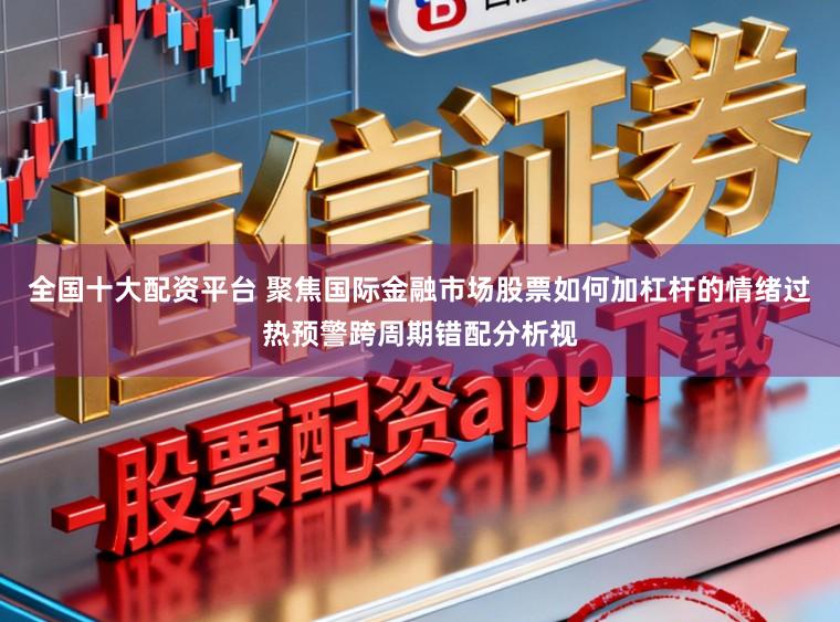 全国十大配资平台 聚焦国际金融市场股票如何加杠杆的情绪过热预警跨周期错配分析视