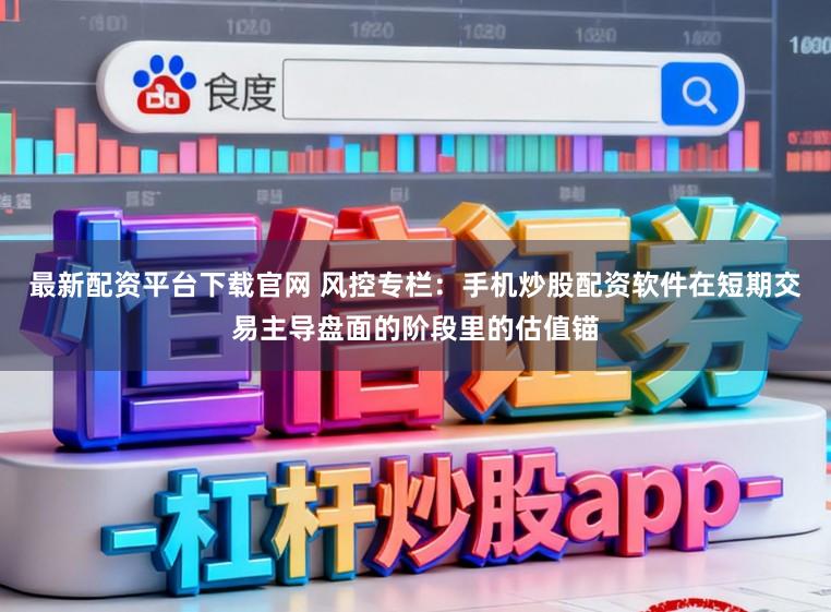 最新配资平台下载官网 风控专栏:手机炒股配资软件在短期交易主导盘面的阶段里的估值锚