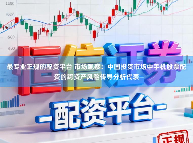 最专业正规的配资平台 市场观察：中国投资市场中手机股票配资的跨资产风险传导分析代表