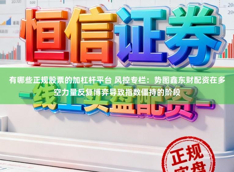 有哪些正规股票的加杠杆平台 风控专栏：势图鑫东财配资在多空力量反复博弈导致指数僵持的阶段