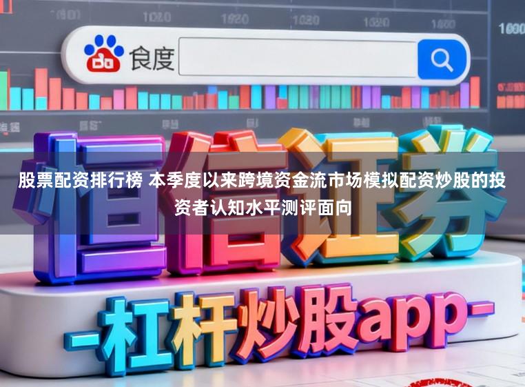 股票配资排行榜 本季度以来跨境资金流市场模拟配资炒股的投资者认知水平测评面向
