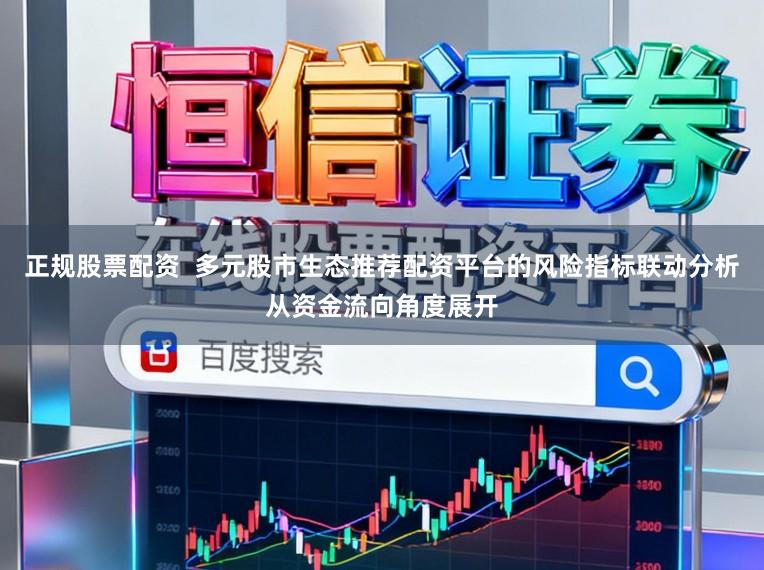 正规股票配资  多元股市生态推荐配资平台的风险指标联动分析从资金流向角度展开