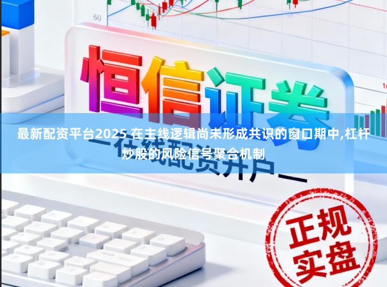 最新配资平台2025 在主线逻辑尚未形成共识的窗口期中，杠杆炒股的风险信号聚合机制