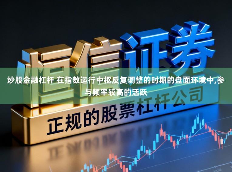 炒股金融杠杆 在指数运行中枢反复调整的时期的盘面环境中，参与频率较高的活跃