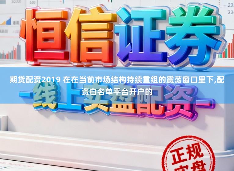 期货配资2019 在在当前市场结构持续重组的震荡窗口里下，配资白名单平台开户的