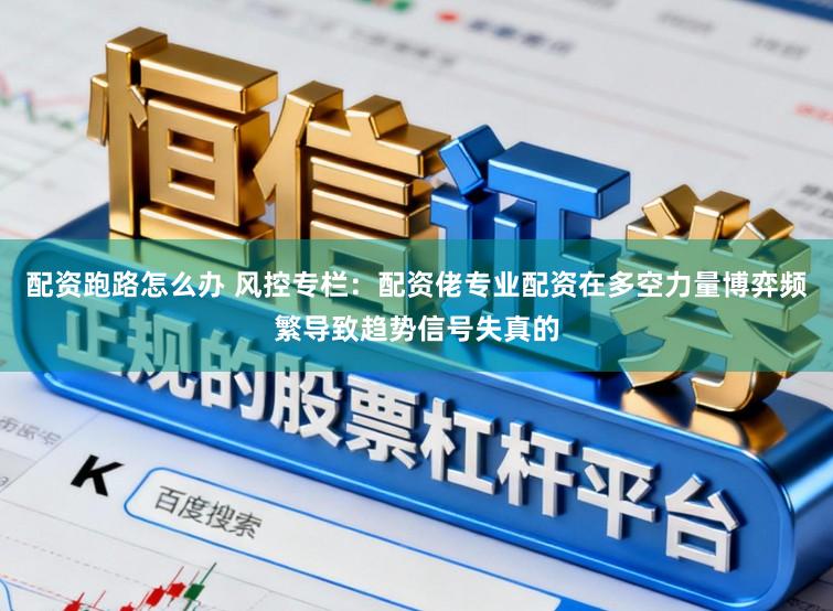 配资跑路怎么办 风控专栏：配资佬专业配资在多空力量博弈频繁导致趋势信号失真的