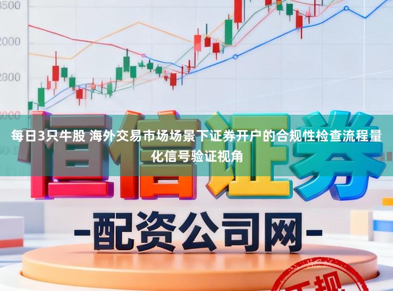 每日3只牛股 海外交易市场场景下证券开户的合规性检查流程量化信号验证视角