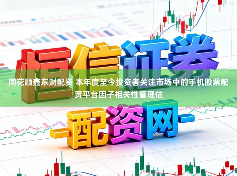 同花顺鑫东财配资 本年度至今投资者关注市场中的手机股票配资平台因子相关性管理估