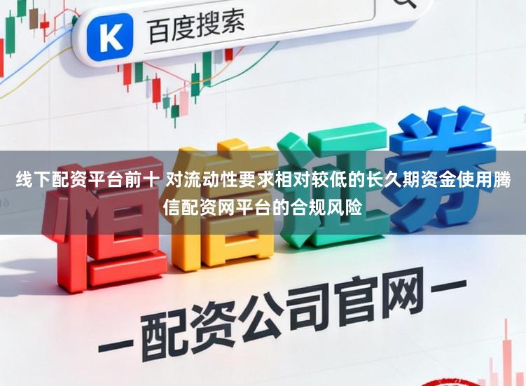 线下配资平台前十 对流动性要求相对较低的长久期资金使用腾信配资网平台的合规风险