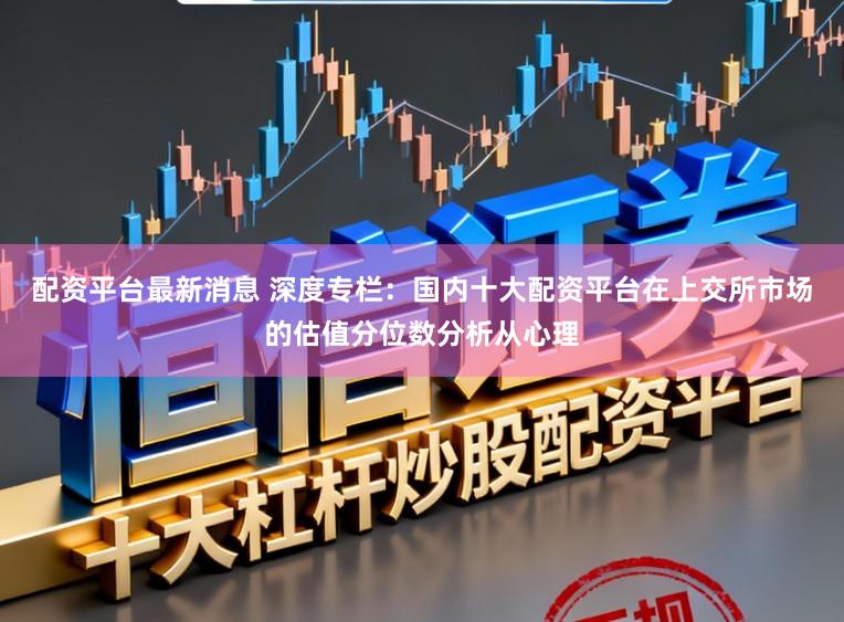 配资平台最新消息 深度专栏：国内十大配资平台在上交所市场的估值分位数分析从心理
