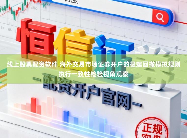线上股票配资软件 海外交易市场证券开户的极端回撤模拟规则执行一致性检验视角观察