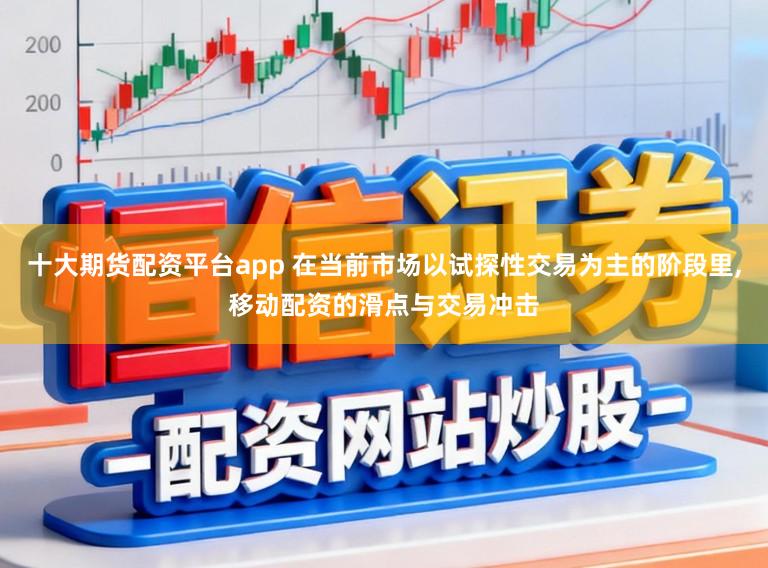 十大期货配资平台app 在当前市场以试探性交易为主的阶段里,移动配资的滑点与交易冲击