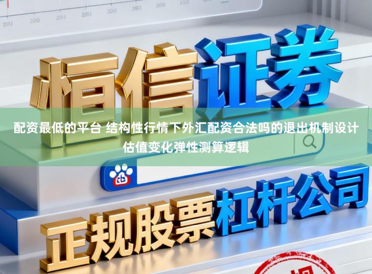 配资最低的平台 结构性行情下外汇配资合法吗的退出机制设计估值变化弹性测算逻辑