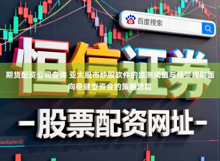 期货配资公司查询 亚太股市炒股软件的监测阈值与预警规则面向稳健型资金的策略思路