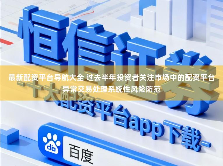 最新配资平台导航大全 过去半年投资者关注市场中的配资平台异常交易处理系统性风险防范