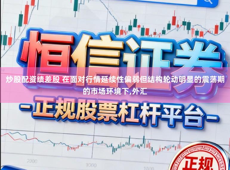 炒股配资绩差股 在面对行情延续性偏弱但结构轮动明显的震荡期的市场环境下，外汇